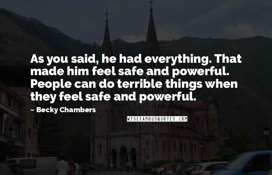 Becky Chambers Quotes: As you said, he had everything. That made him feel safe and powerful. People can do terrible things when they feel safe and powerful.