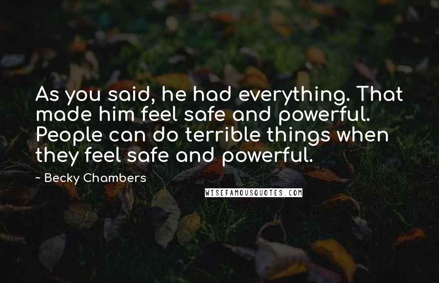 Becky Chambers Quotes: As you said, he had everything. That made him feel safe and powerful. People can do terrible things when they feel safe and powerful.