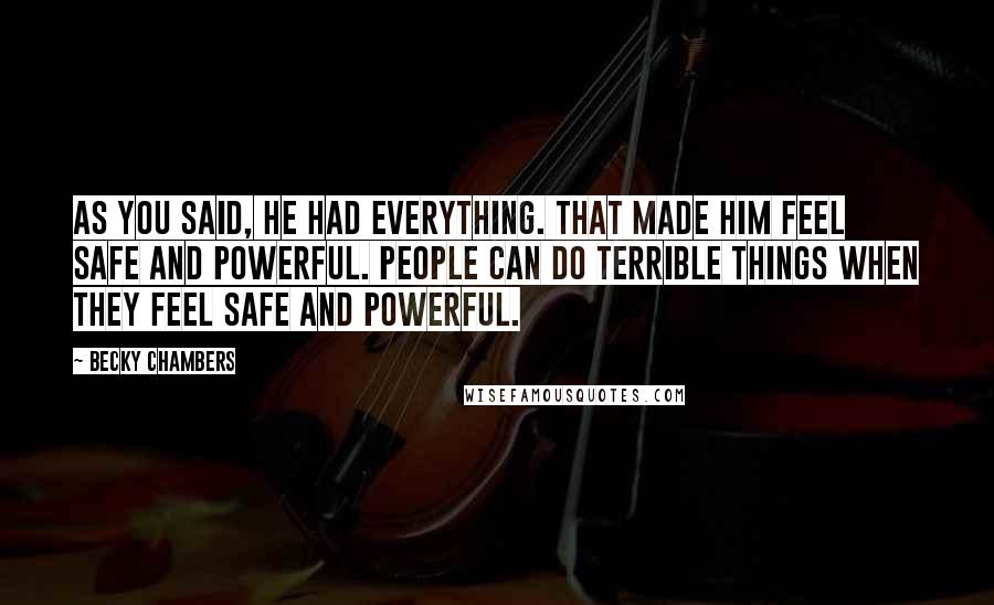 Becky Chambers Quotes: As you said, he had everything. That made him feel safe and powerful. People can do terrible things when they feel safe and powerful.