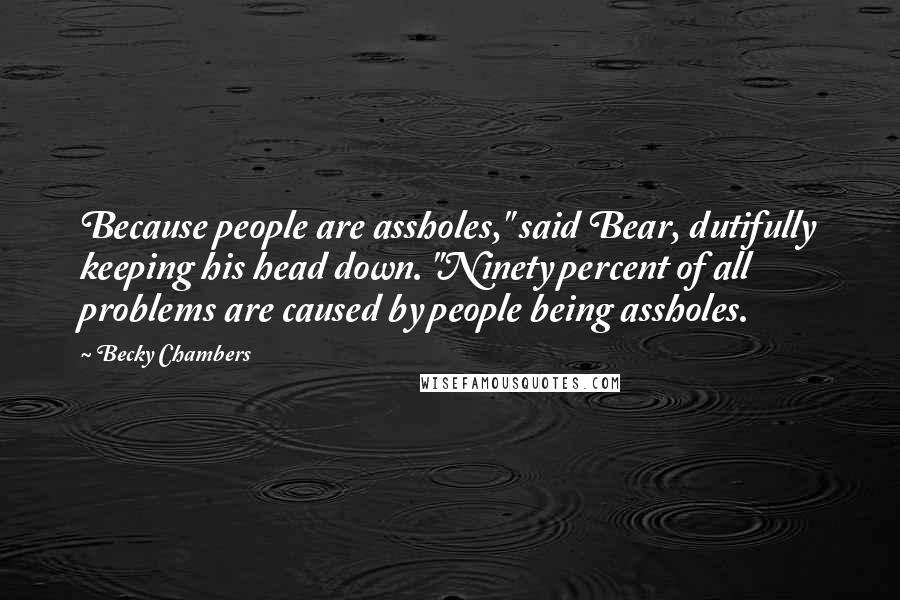 Becky Chambers Quotes: Because people are assholes," said Bear, dutifully keeping his head down. "Ninety percent of all problems are caused by people being assholes.