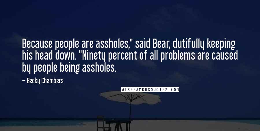 Becky Chambers Quotes: Because people are assholes," said Bear, dutifully keeping his head down. "Ninety percent of all problems are caused by people being assholes.