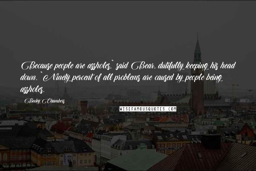 Becky Chambers Quotes: Because people are assholes," said Bear, dutifully keeping his head down. "Ninety percent of all problems are caused by people being assholes.