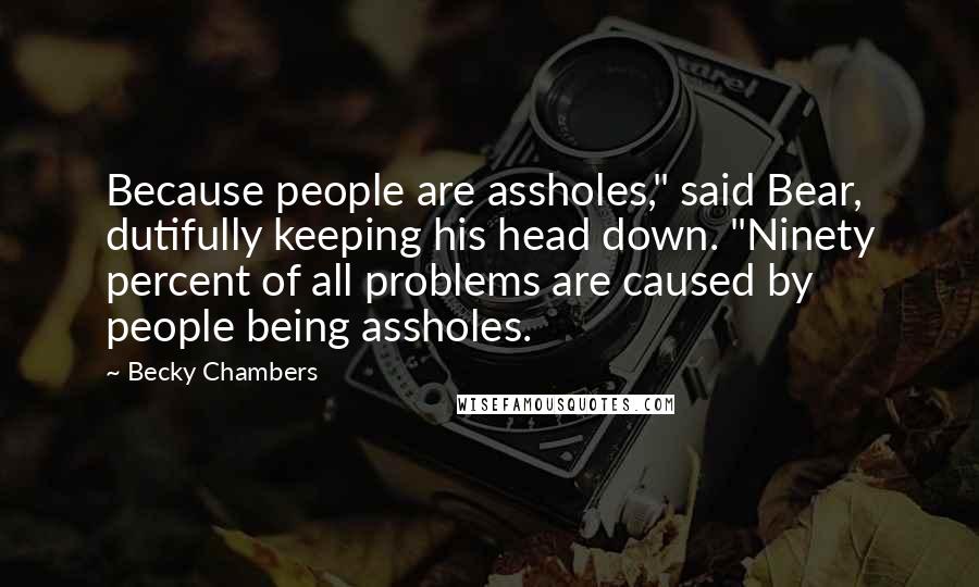 Becky Chambers Quotes: Because people are assholes," said Bear, dutifully keeping his head down. "Ninety percent of all problems are caused by people being assholes.