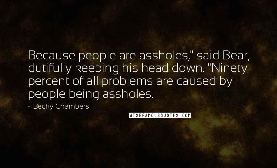 Becky Chambers Quotes: Because people are assholes," said Bear, dutifully keeping his head down. "Ninety percent of all problems are caused by people being assholes.