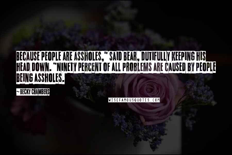 Becky Chambers Quotes: Because people are assholes," said Bear, dutifully keeping his head down. "Ninety percent of all problems are caused by people being assholes.