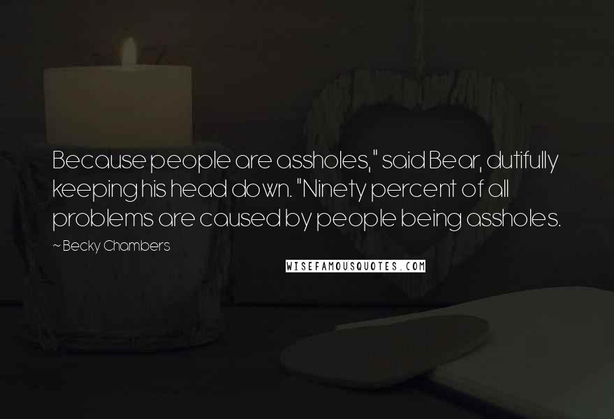 Becky Chambers Quotes: Because people are assholes," said Bear, dutifully keeping his head down. "Ninety percent of all problems are caused by people being assholes.