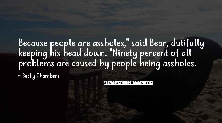 Becky Chambers Quotes: Because people are assholes," said Bear, dutifully keeping his head down. "Ninety percent of all problems are caused by people being assholes.