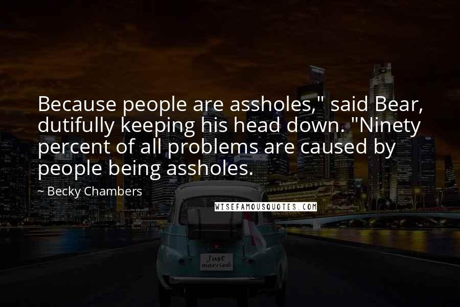Becky Chambers Quotes: Because people are assholes," said Bear, dutifully keeping his head down. "Ninety percent of all problems are caused by people being assholes.