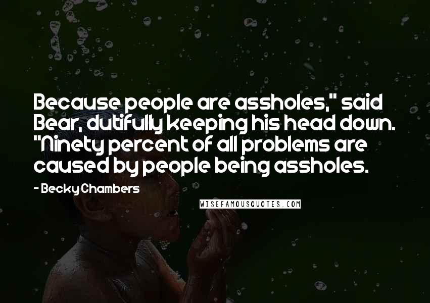 Becky Chambers Quotes: Because people are assholes," said Bear, dutifully keeping his head down. "Ninety percent of all problems are caused by people being assholes.
