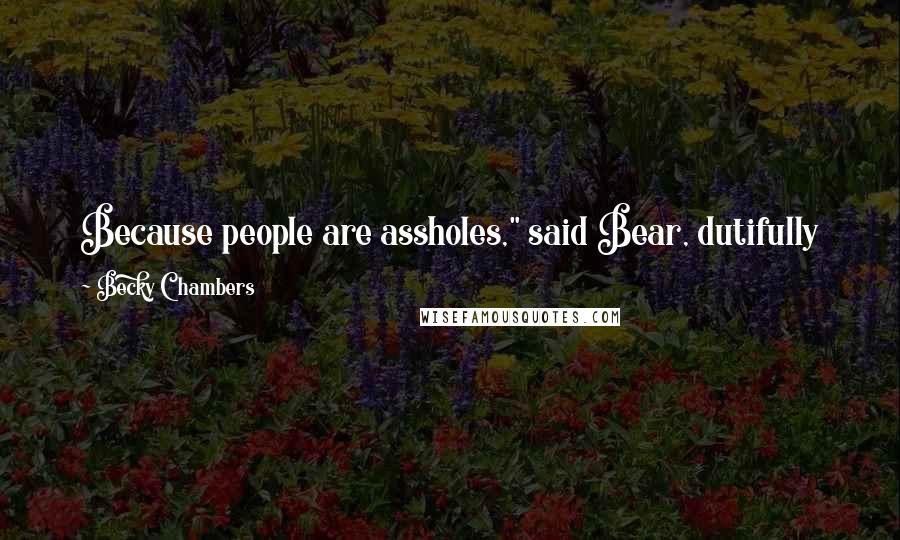 Becky Chambers Quotes: Because people are assholes," said Bear, dutifully keeping his head down. "Ninety percent of all problems are caused by people being assholes.
