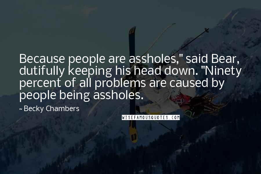 Becky Chambers Quotes: Because people are assholes," said Bear, dutifully keeping his head down. "Ninety percent of all problems are caused by people being assholes.