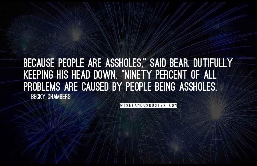 Becky Chambers Quotes: Because people are assholes," said Bear, dutifully keeping his head down. "Ninety percent of all problems are caused by people being assholes.