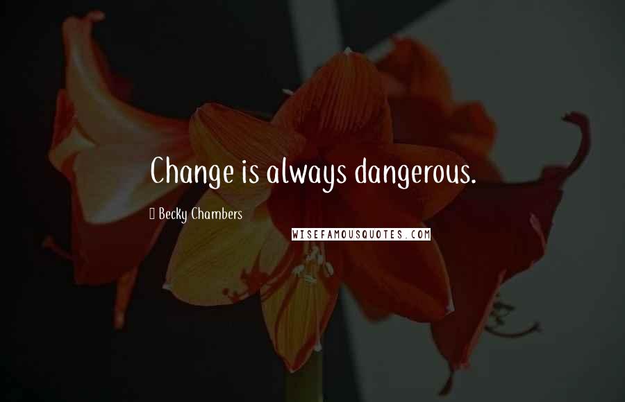 Becky Chambers Quotes: Change is always dangerous.