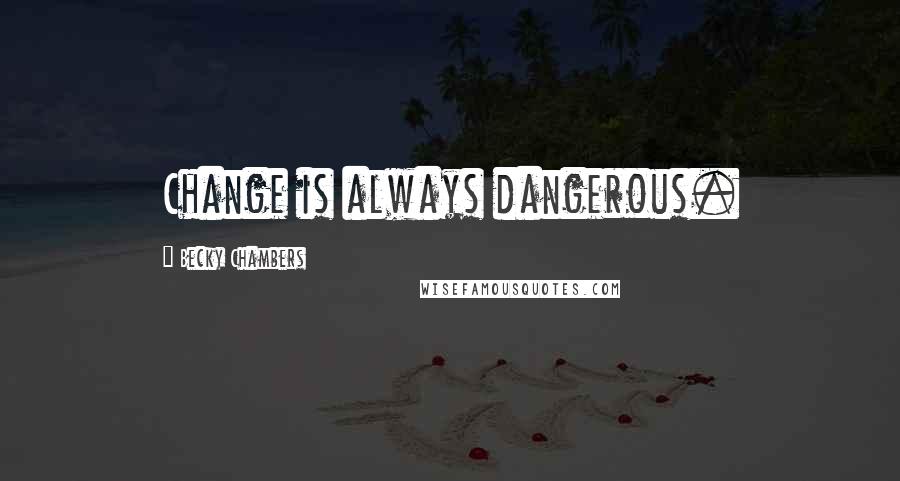 Becky Chambers Quotes: Change is always dangerous.