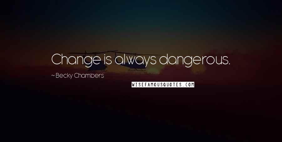 Becky Chambers Quotes: Change is always dangerous.