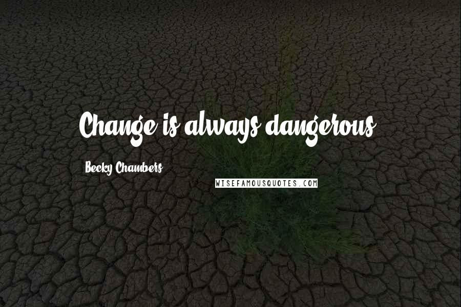 Becky Chambers Quotes: Change is always dangerous.