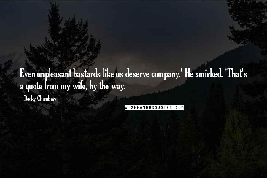 Becky Chambers Quotes: Even unpleasant bastards like us deserve company.' He smirked. 'That's a quote from my wife, by the way.