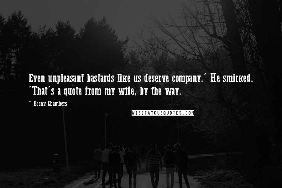 Becky Chambers Quotes: Even unpleasant bastards like us deserve company.' He smirked. 'That's a quote from my wife, by the way.