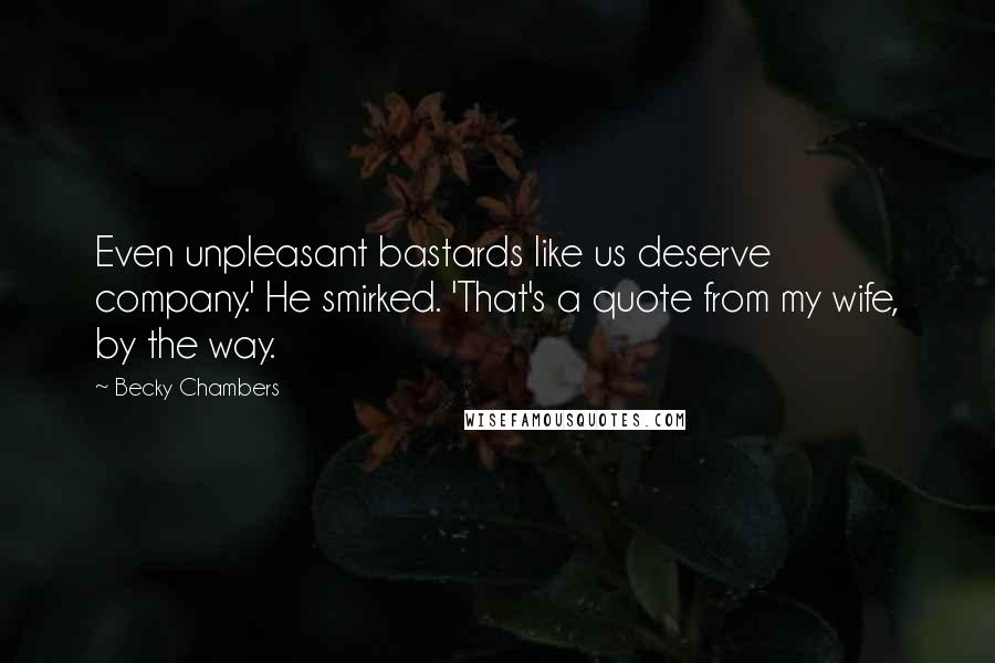 Becky Chambers Quotes: Even unpleasant bastards like us deserve company.' He smirked. 'That's a quote from my wife, by the way.