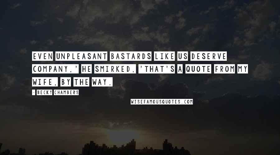 Becky Chambers Quotes: Even unpleasant bastards like us deserve company.' He smirked. 'That's a quote from my wife, by the way.