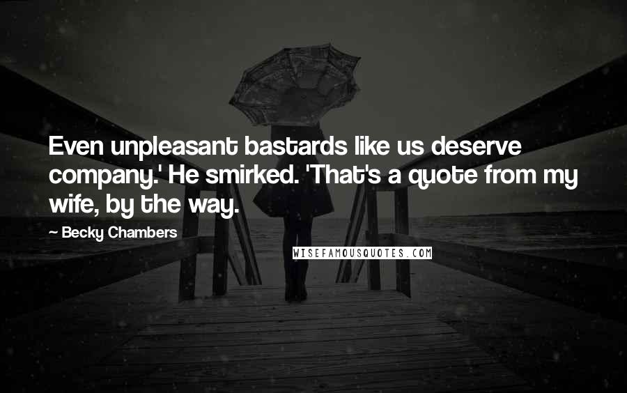 Becky Chambers Quotes: Even unpleasant bastards like us deserve company.' He smirked. 'That's a quote from my wife, by the way.