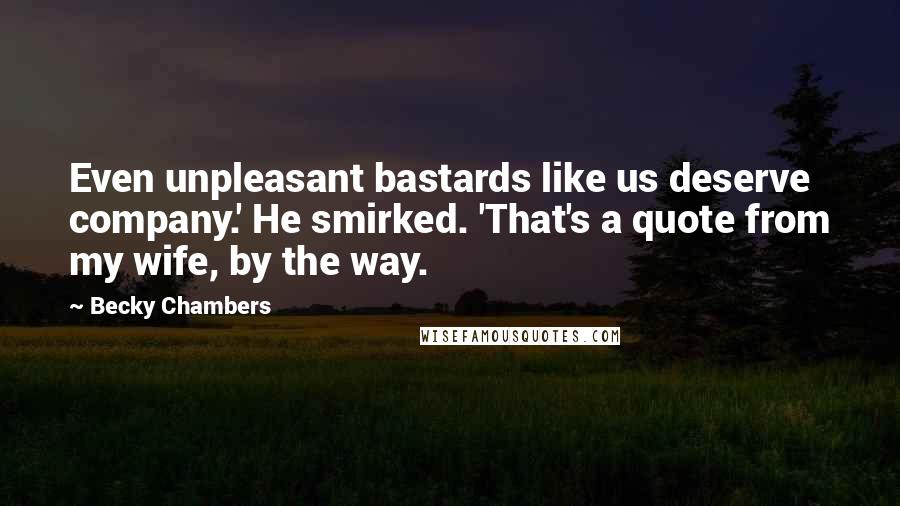 Becky Chambers Quotes: Even unpleasant bastards like us deserve company.' He smirked. 'That's a quote from my wife, by the way.