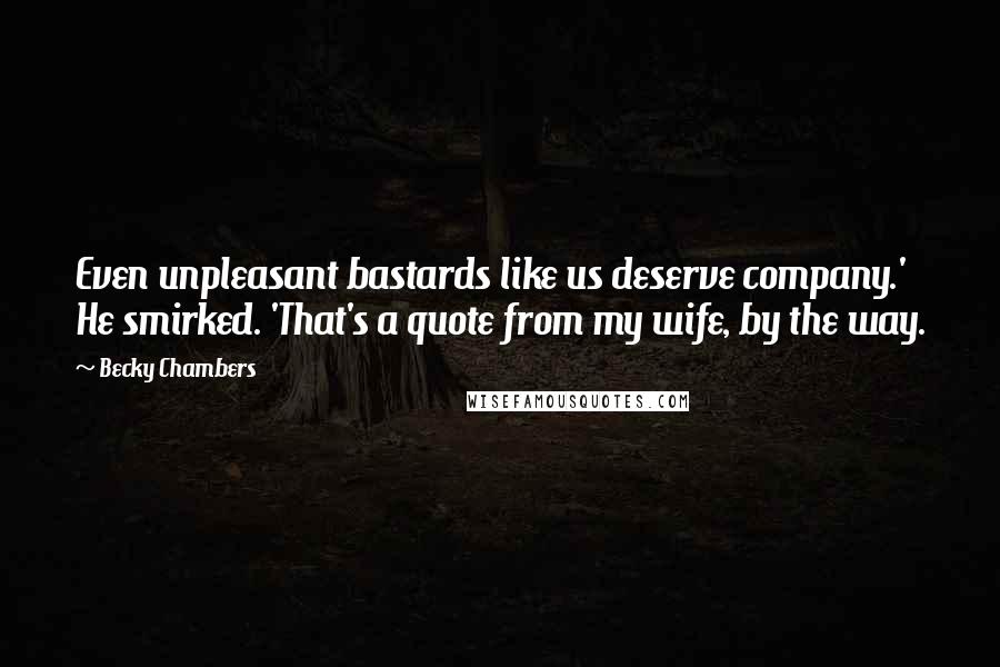Becky Chambers Quotes: Even unpleasant bastards like us deserve company.' He smirked. 'That's a quote from my wife, by the way.