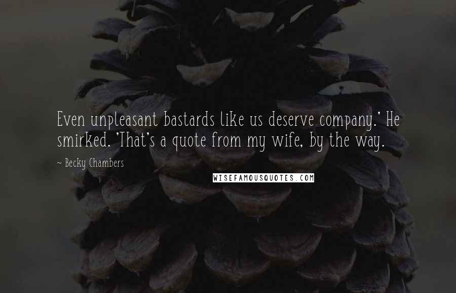 Becky Chambers Quotes: Even unpleasant bastards like us deserve company.' He smirked. 'That's a quote from my wife, by the way.