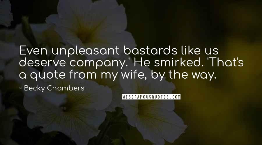 Becky Chambers Quotes: Even unpleasant bastards like us deserve company.' He smirked. 'That's a quote from my wife, by the way.