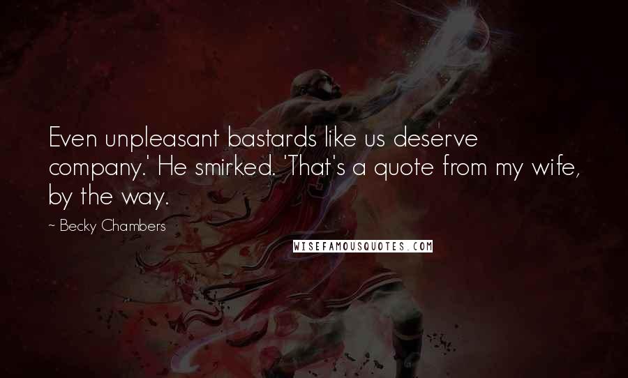 Becky Chambers Quotes: Even unpleasant bastards like us deserve company.' He smirked. 'That's a quote from my wife, by the way.