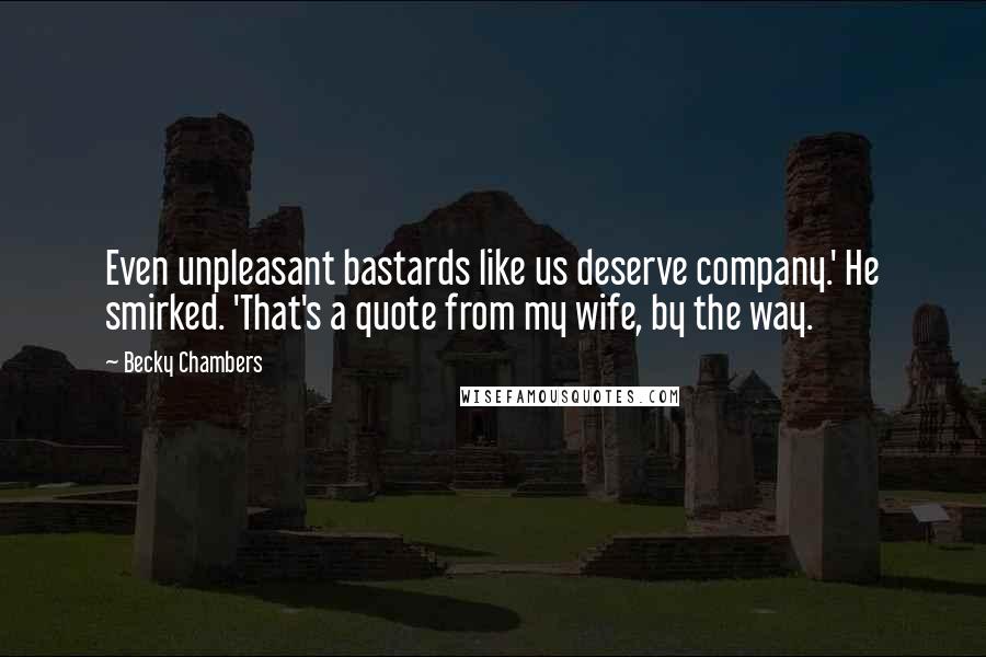 Becky Chambers Quotes: Even unpleasant bastards like us deserve company.' He smirked. 'That's a quote from my wife, by the way.
