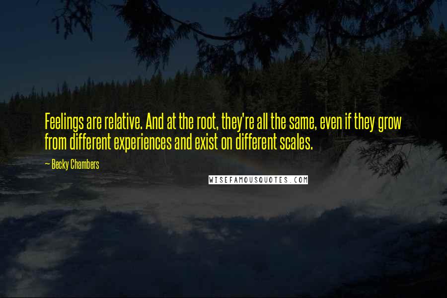 Becky Chambers Quotes: Feelings are relative. And at the root, they're all the same, even if they grow from different experiences and exist on different scales.