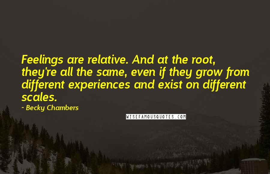 Becky Chambers Quotes: Feelings are relative. And at the root, they're all the same, even if they grow from different experiences and exist on different scales.