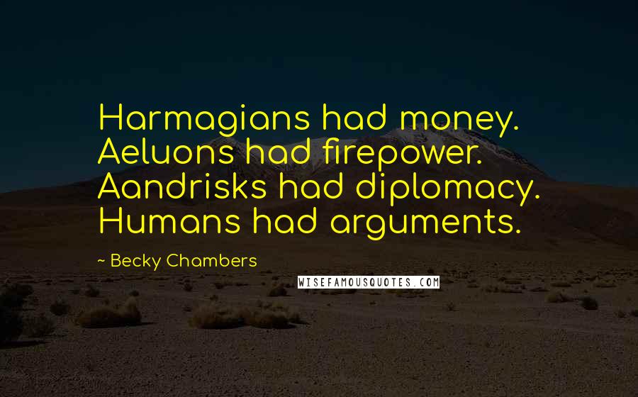 Becky Chambers Quotes: Harmagians had money. Aeluons had firepower. Aandrisks had diplomacy. Humans had arguments.