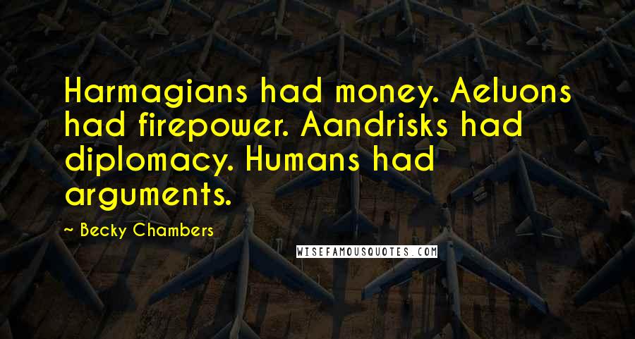 Becky Chambers Quotes: Harmagians had money. Aeluons had firepower. Aandrisks had diplomacy. Humans had arguments.