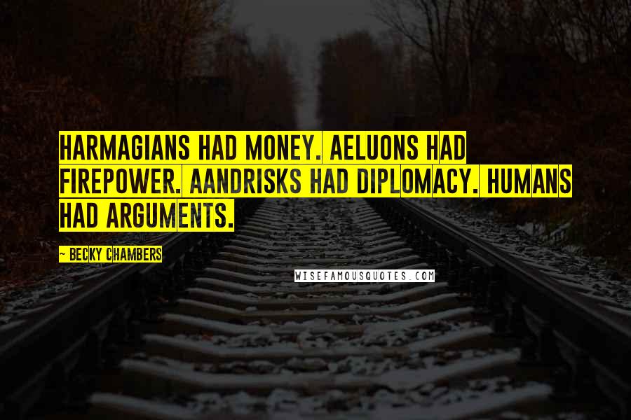Becky Chambers Quotes: Harmagians had money. Aeluons had firepower. Aandrisks had diplomacy. Humans had arguments.