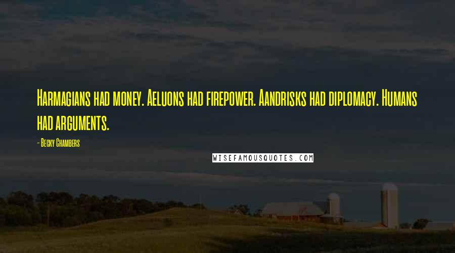 Becky Chambers Quotes: Harmagians had money. Aeluons had firepower. Aandrisks had diplomacy. Humans had arguments.