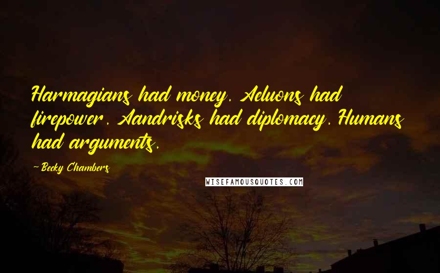 Becky Chambers Quotes: Harmagians had money. Aeluons had firepower. Aandrisks had diplomacy. Humans had arguments.