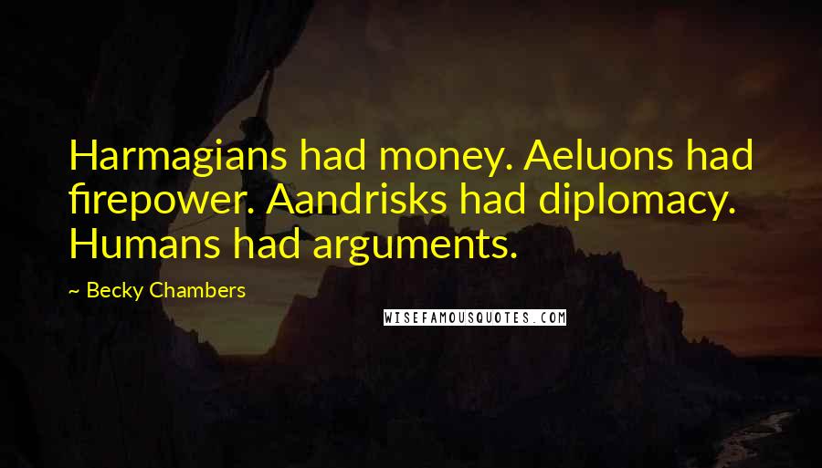 Becky Chambers Quotes: Harmagians had money. Aeluons had firepower. Aandrisks had diplomacy. Humans had arguments.