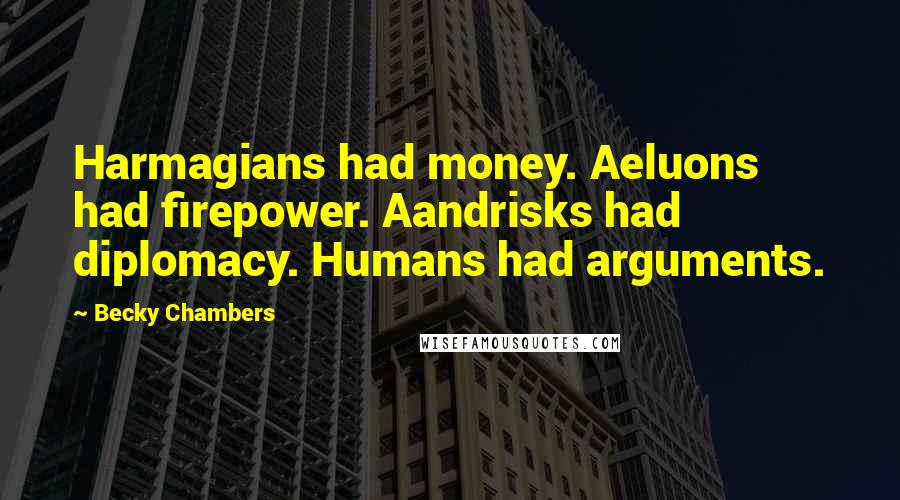Becky Chambers Quotes: Harmagians had money. Aeluons had firepower. Aandrisks had diplomacy. Humans had arguments.