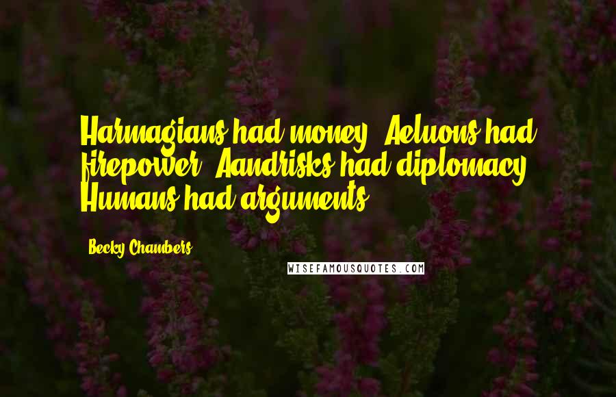Becky Chambers Quotes: Harmagians had money. Aeluons had firepower. Aandrisks had diplomacy. Humans had arguments.