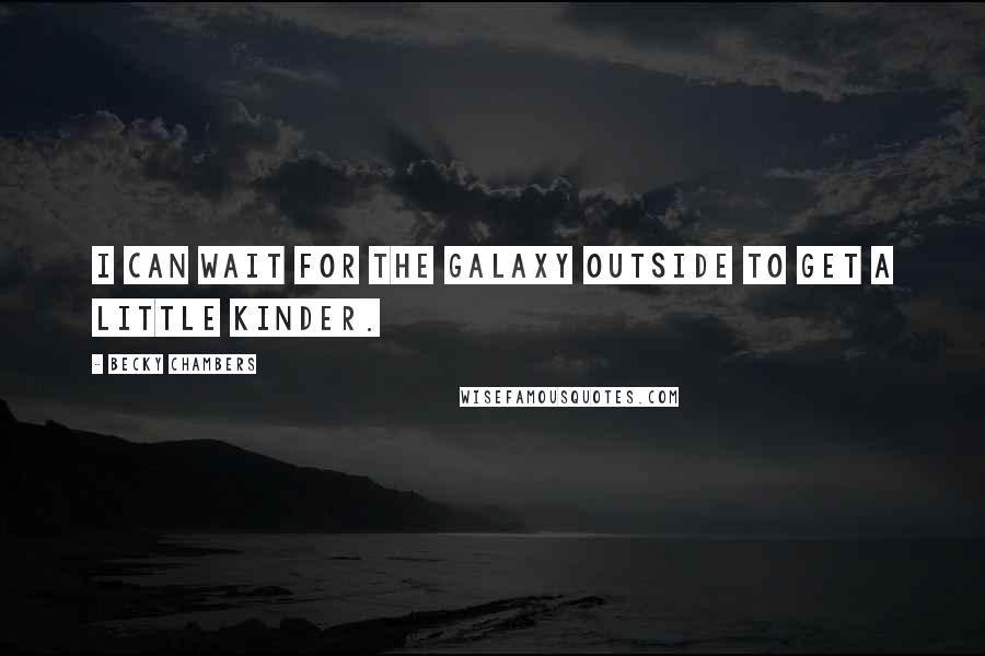 Becky Chambers Quotes: I can wait for the galaxy outside to get a little kinder.