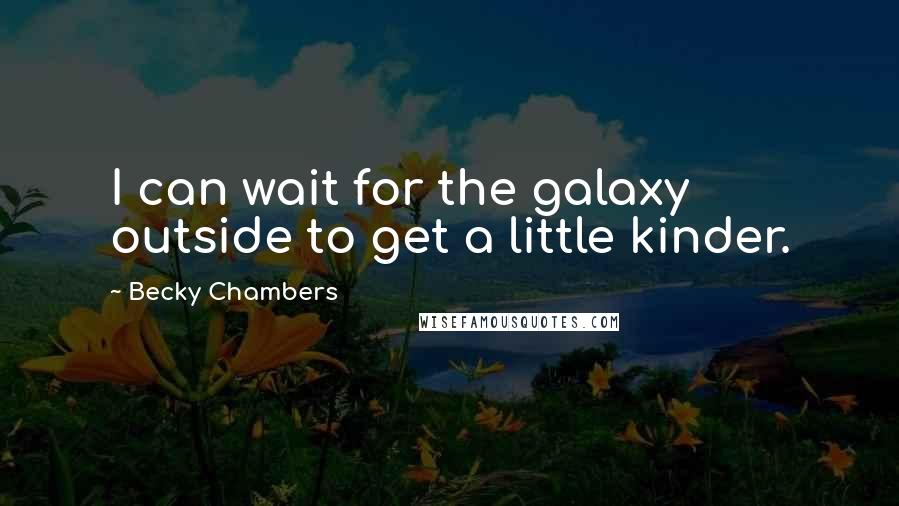 Becky Chambers Quotes: I can wait for the galaxy outside to get a little kinder.