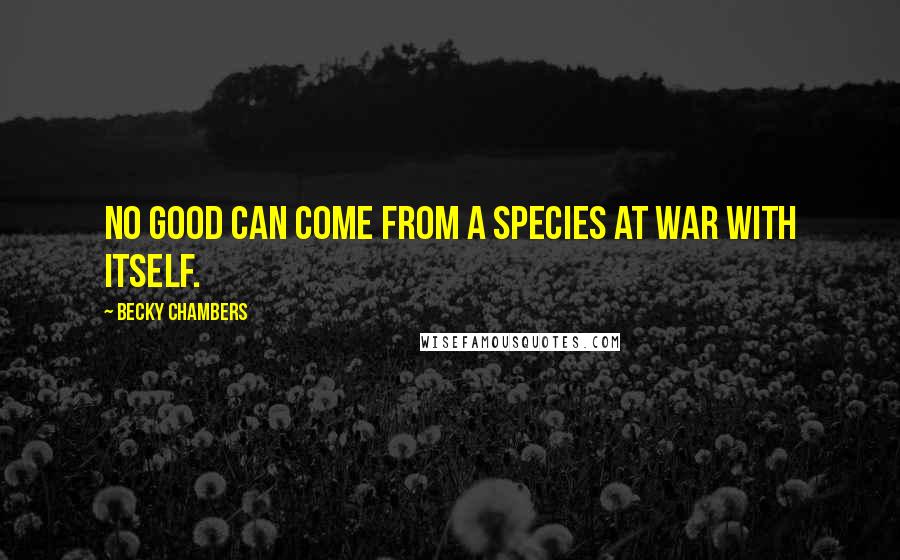 Becky Chambers Quotes: No good can come from a species at war with itself.