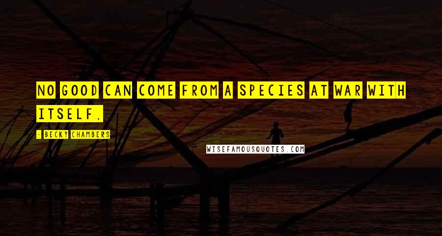 Becky Chambers Quotes: No good can come from a species at war with itself.