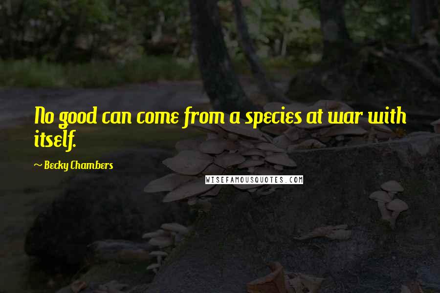 Becky Chambers Quotes: No good can come from a species at war with itself.