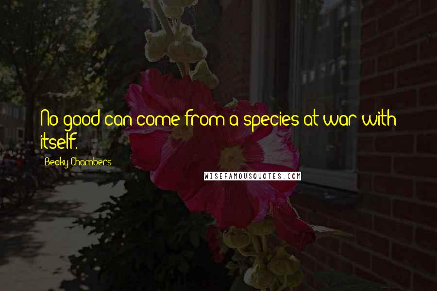 Becky Chambers Quotes: No good can come from a species at war with itself.