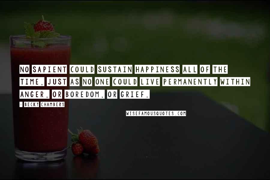 Becky Chambers Quotes: No sapient could sustain happiness all of the time, just as no one could live permanently within anger, or boredom, or grief.