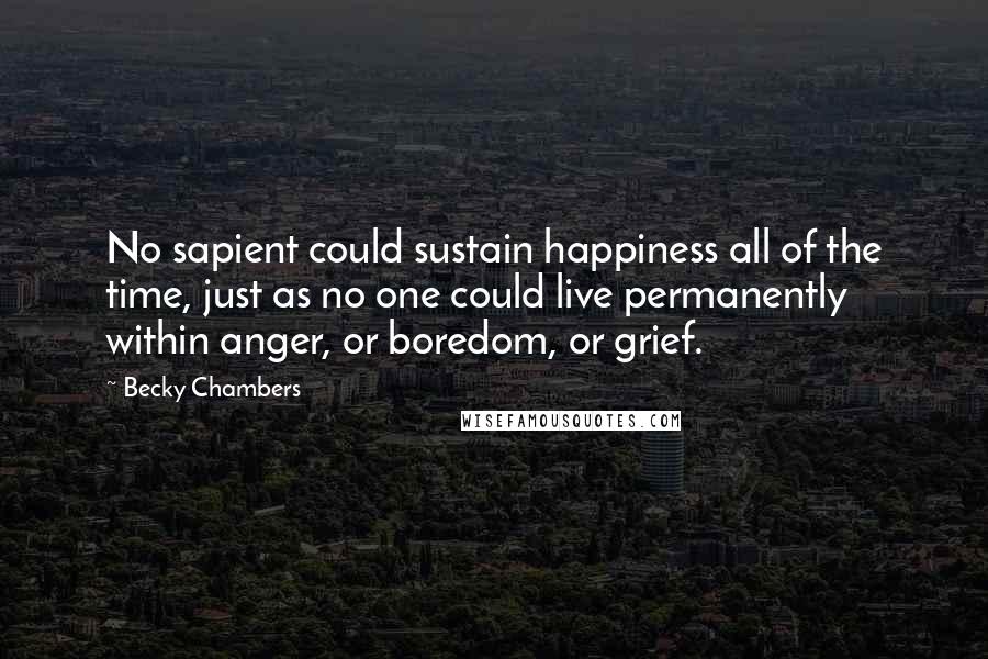 Becky Chambers Quotes: No sapient could sustain happiness all of the time, just as no one could live permanently within anger, or boredom, or grief.