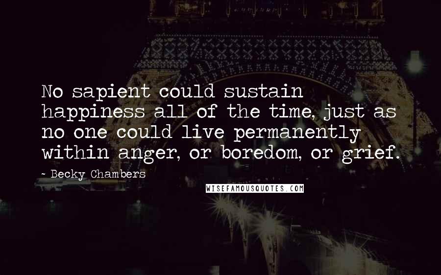 Becky Chambers Quotes: No sapient could sustain happiness all of the time, just as no one could live permanently within anger, or boredom, or grief.